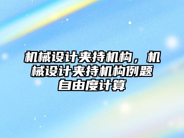 機械設(shè)計夾持機構(gòu)，機械設(shè)計夾持機構(gòu)例題自由度計算