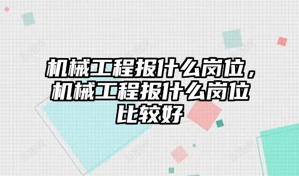 機械工程報什么崗位,，機械工程報什么崗位比較好