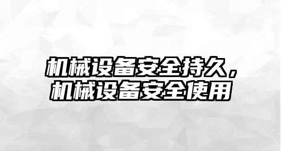 機(jī)械設(shè)備安全持久,，機(jī)械設(shè)備安全使用