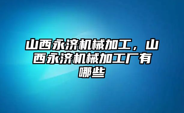 山西永濟(jì)機(jī)械加工,，山西永濟(jì)機(jī)械加工廠有哪些