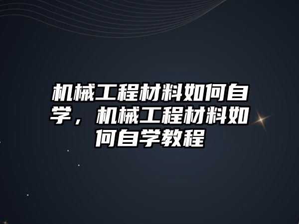 機(jī)械工程材料如何自學(xué)，機(jī)械工程材料如何自學(xué)教程