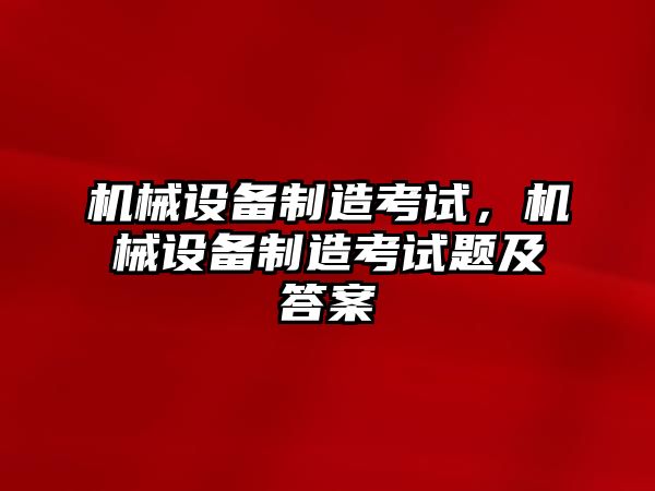 機(jī)械設(shè)備制造考試,，機(jī)械設(shè)備制造考試題及答案