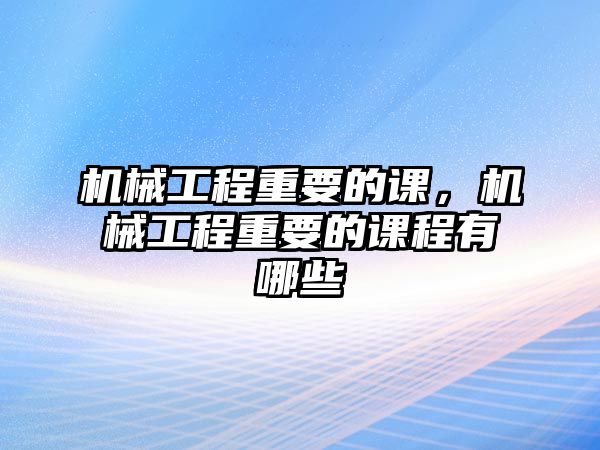 機械工程重要的課,，機械工程重要的課程有哪些