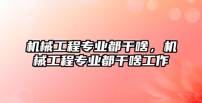 機械工程專業(yè)都干啥,，機械工程專業(yè)都干啥工作