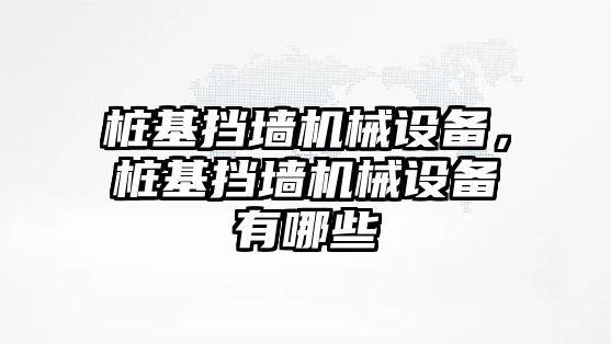 樁基擋墻機械設(shè)備，樁基擋墻機械設(shè)備有哪些