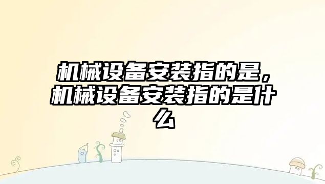 機械設(shè)備安裝指的是,，機械設(shè)備安裝指的是什么