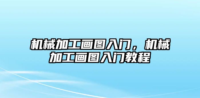 機(jī)械加工畫圖入門,，機(jī)械加工畫圖入門教程