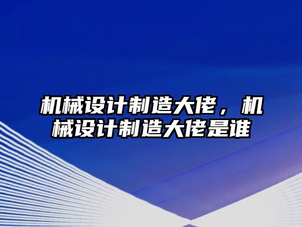 機(jī)械設(shè)計(jì)制造大佬,，機(jī)械設(shè)計(jì)制造大佬是誰