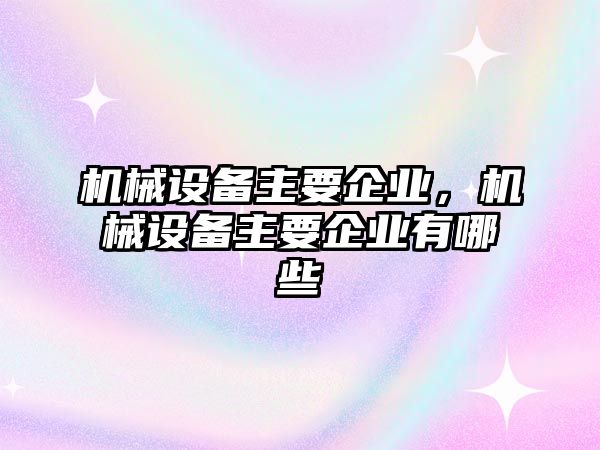 機(jī)械設(shè)備主要企業(yè)，機(jī)械設(shè)備主要企業(yè)有哪些