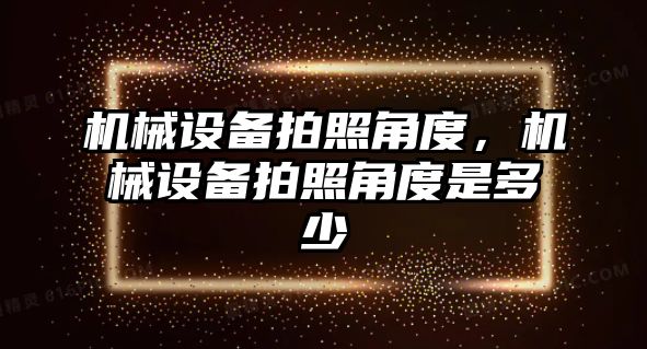 機械設備拍照角度,，機械設備拍照角度是多少