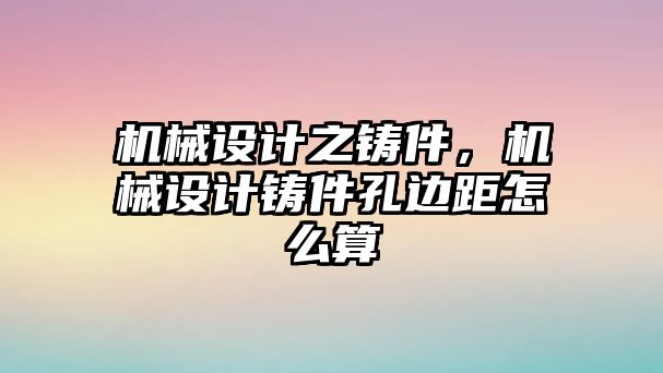 機(jī)械設(shè)計(jì)之鑄件,，機(jī)械設(shè)計(jì)鑄件孔邊距怎么算