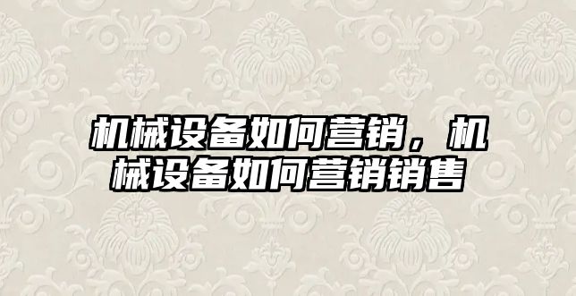 機械設(shè)備如何營銷,，機械設(shè)備如何營銷銷售