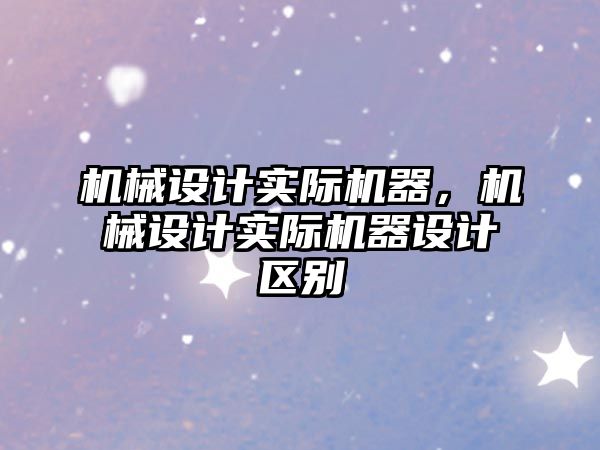 機械設(shè)計實際機器，機械設(shè)計實際機器設(shè)計區(qū)別