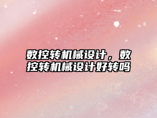 數(shù)控轉機械設計，數(shù)控轉機械設計好轉嗎