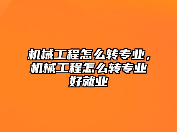 機(jī)械工程怎么轉(zhuǎn)專(zhuān)業(yè),，機(jī)械工程怎么轉(zhuǎn)專(zhuān)業(yè)好就業(yè)