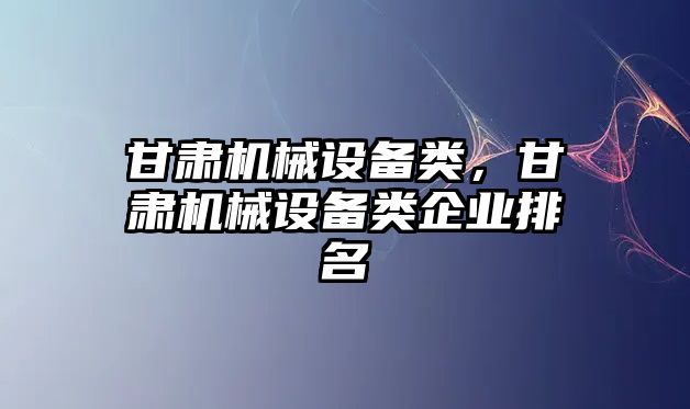 甘肅機(jī)械設(shè)備類，甘肅機(jī)械設(shè)備類企業(yè)排名