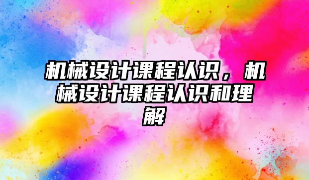 機械設(shè)計課程認識，機械設(shè)計課程認識和理解