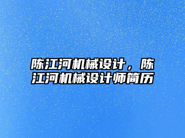 陳江河機械設計,，陳江河機械設計師簡歷