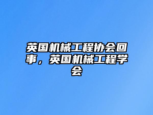 英國(guó)機(jī)械工程協(xié)會(huì)回事,，英國(guó)機(jī)械工程學(xué)會(huì)