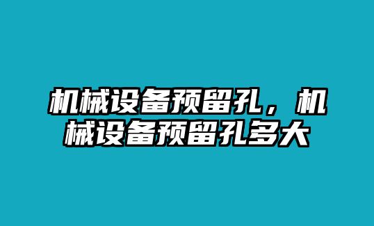 機(jī)械設(shè)備預(yù)留孔,，機(jī)械設(shè)備預(yù)留孔多大