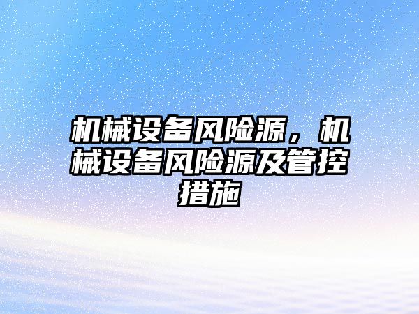 機械設(shè)備風(fēng)險源,，機械設(shè)備風(fēng)險源及管控措施