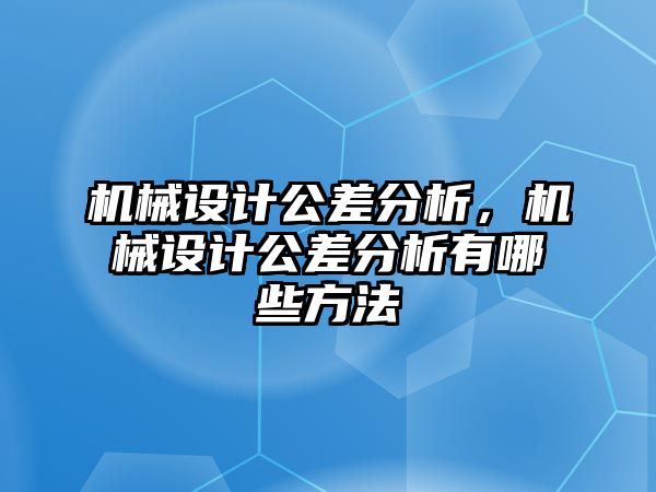 機(jī)械設(shè)計公差分析,，機(jī)械設(shè)計公差分析有哪些方法