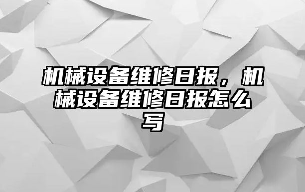 機(jī)械設(shè)備維修日?qǐng)?bào)，機(jī)械設(shè)備維修日?qǐng)?bào)怎么寫(xiě)