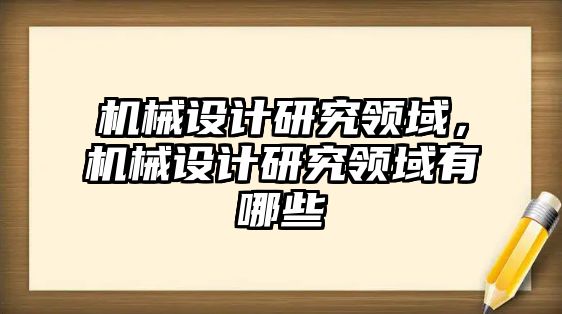 機械設(shè)計研究領(lǐng)域,，機械設(shè)計研究領(lǐng)域有哪些