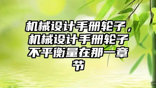 機械設計手冊輪子,，機械設計手冊輪子不平衡量在那一章節(jié)