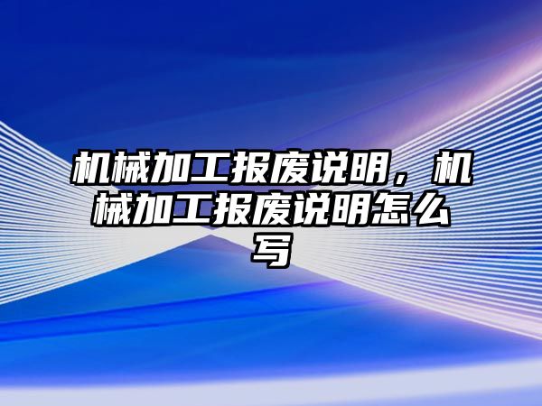 機(jī)械加工報(bào)廢說明，機(jī)械加工報(bào)廢說明怎么寫