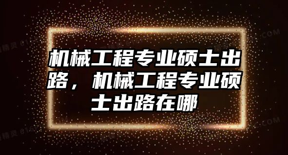 機(jī)械工程專業(yè)碩士出路,，機(jī)械工程專業(yè)碩士出路在哪