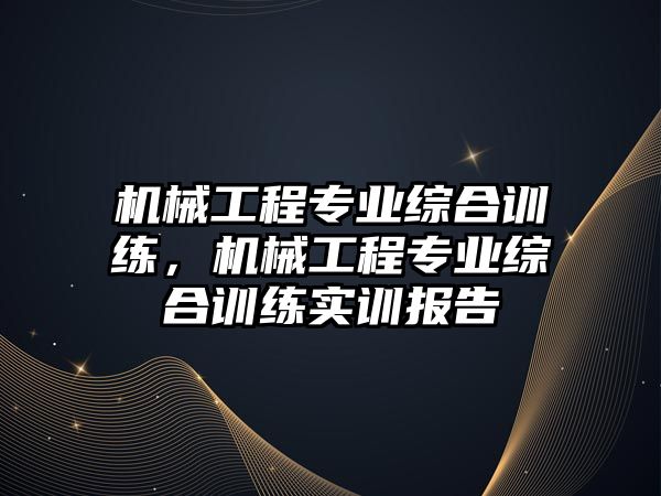 機械工程專業(yè)綜合訓(xùn)練,，機械工程專業(yè)綜合訓(xùn)練實訓(xùn)報告