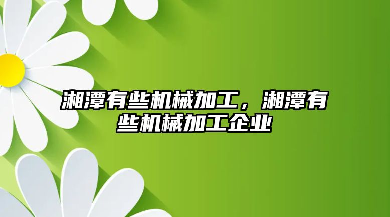 湘潭有些機械加工,，湘潭有些機械加工企業(yè)