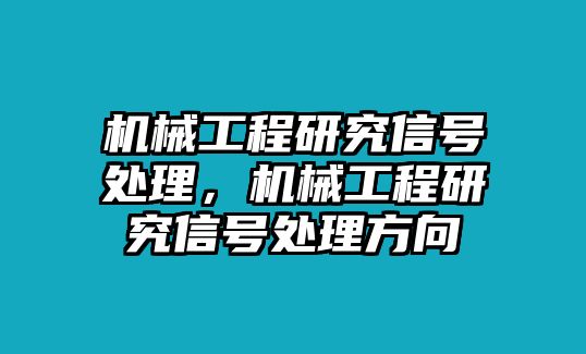 機(jī)械工程研究信號(hào)處理,，機(jī)械工程研究信號(hào)處理方向