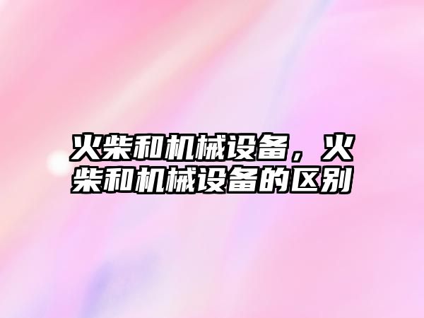 火柴和機械設(shè)備,，火柴和機械設(shè)備的區(qū)別