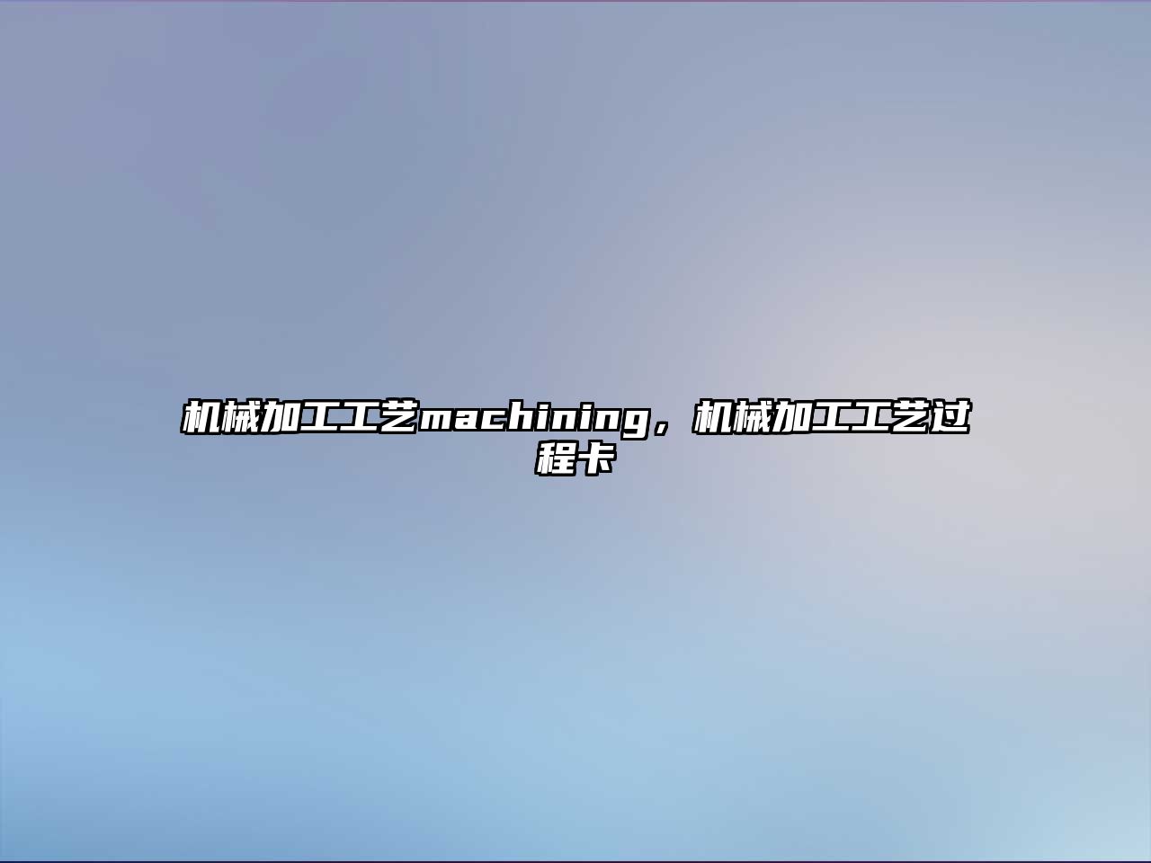 機(jī)械加工工藝machining，機(jī)械加工工藝過(guò)程卡