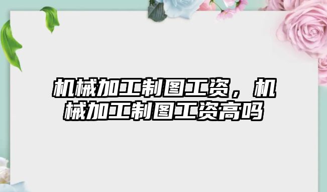 機械加工制圖工資，機械加工制圖工資高嗎