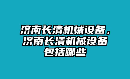 濟南長清機械設備,，濟南長清機械設備包括哪些