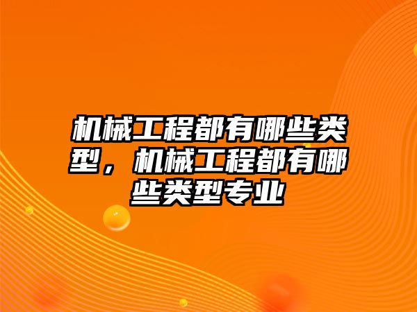 機械工程都有哪些類型,，機械工程都有哪些類型專業(yè)