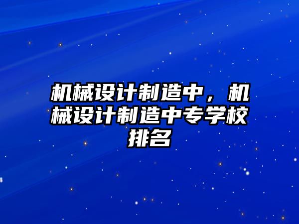 機(jī)械設(shè)計制造中,，機(jī)械設(shè)計制造中專學(xué)校排名