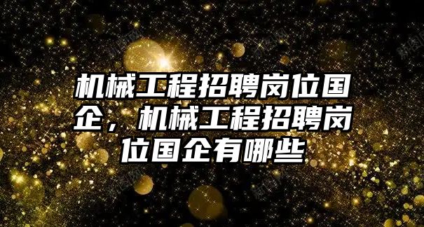 機(jī)械工程招聘崗位國(guó)企,，機(jī)械工程招聘崗位國(guó)企有哪些