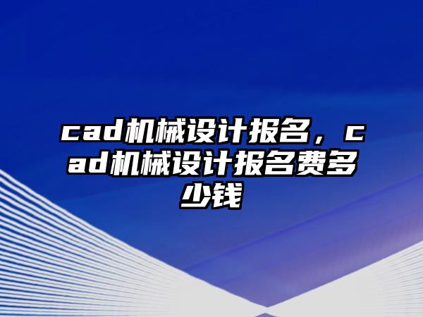 cad機(jī)械設(shè)計(jì)報(bào)名,，cad機(jī)械設(shè)計(jì)報(bào)名費(fèi)多少錢