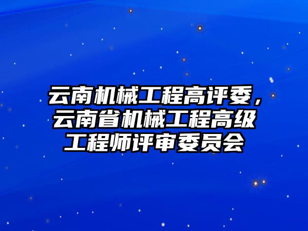 云南機(jī)械工程高評委,，云南省機(jī)械工程高級工程師評審委員會