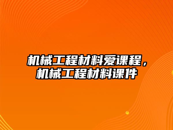 機械工程材料愛課程,，機械工程材料課件