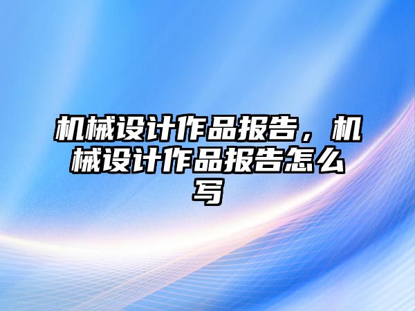 機(jī)械設(shè)計(jì)作品報(bào)告,，機(jī)械設(shè)計(jì)作品報(bào)告怎么寫(xiě)