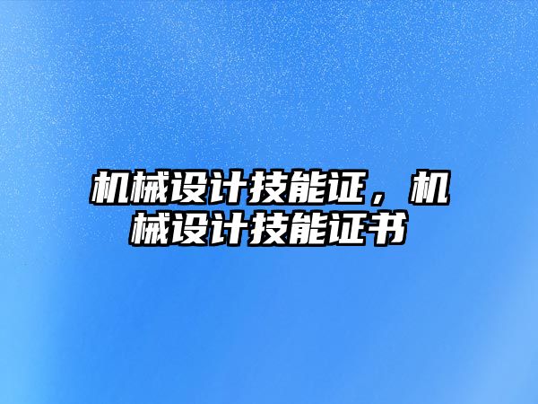 機(jī)械設(shè)計(jì)技能證，機(jī)械設(shè)計(jì)技能證書