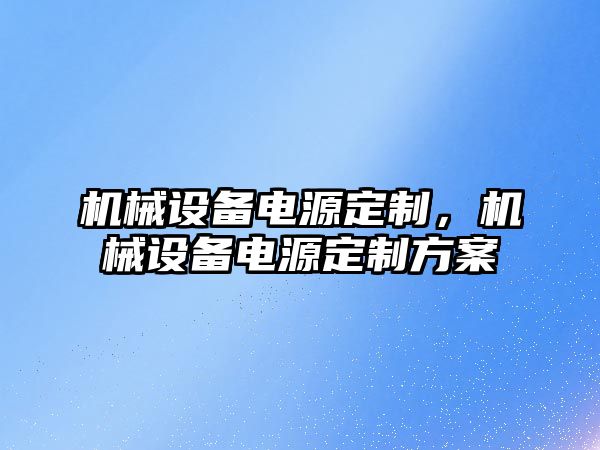 機械設(shè)備電源定制,，機械設(shè)備電源定制方案