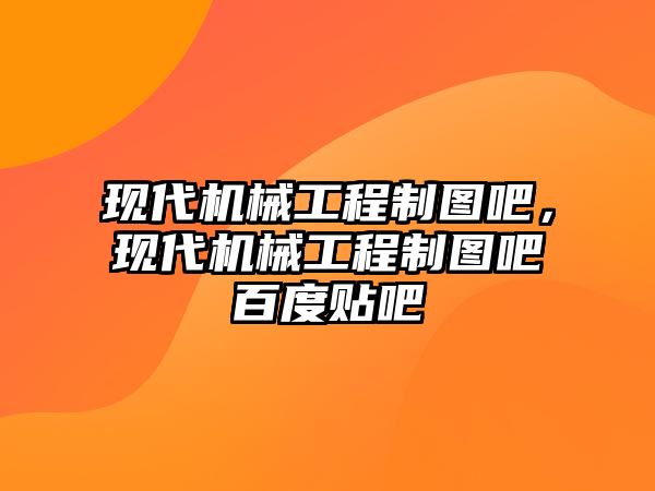 現(xiàn)代機(jī)械工程制圖吧,，現(xiàn)代機(jī)械工程制圖吧百度貼吧