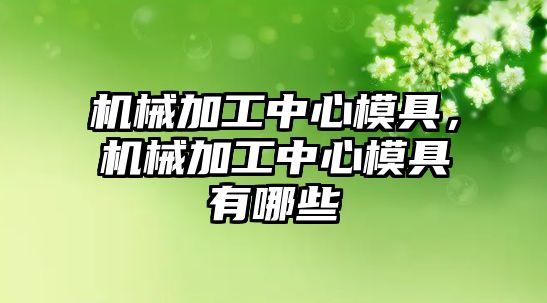 機械加工中心模具,，機械加工中心模具有哪些