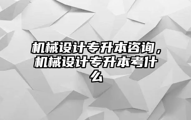 機(jī)械設(shè)計(jì)專升本咨詢,，機(jī)械設(shè)計(jì)專升本考什么